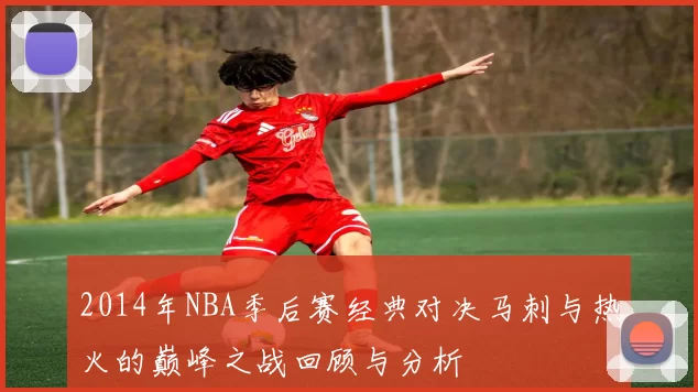 2014年NBA季后赛经典对决马刺与热火的巅峰之战回顾与分析