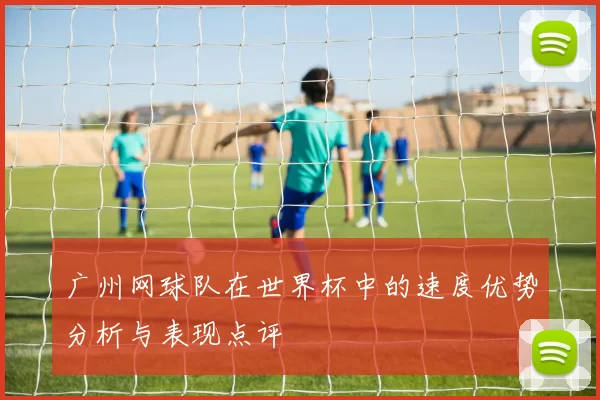 广州网球队在世界杯中的速度优势分析与表现点评
