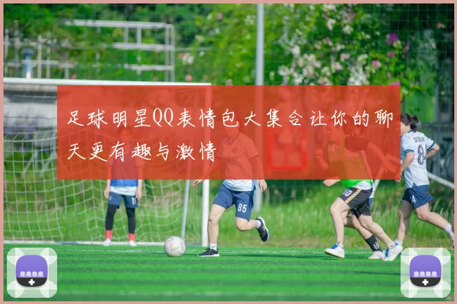 足球明星QQ表情包大集合让你的聊天更有趣与激情