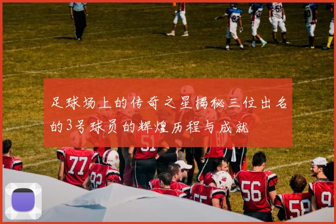 足球场上的传奇之星揭秘三位出名的3号球员的辉煌历程与成就