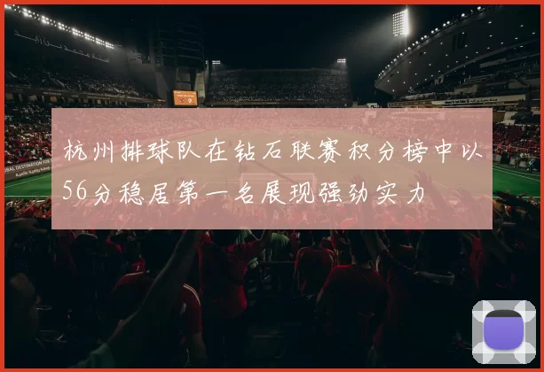 杭州排球队在钻石联赛积分榜中以56分稳居第一名展现强劲实力