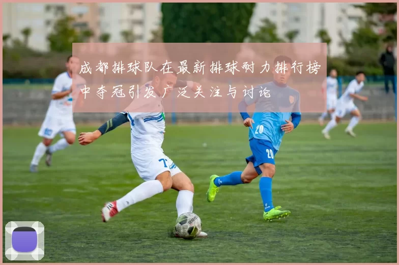 成都排球队在最新排球耐力排行榜中夺冠引发广泛关注与讨论