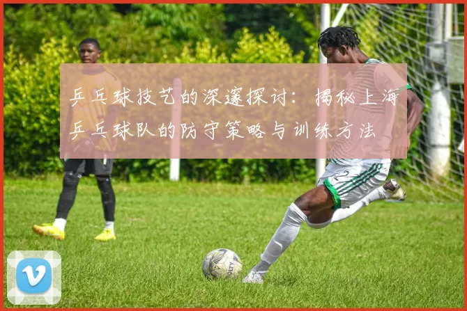 乒乓球技艺的深邃探讨：揭秘上海乒乓球队的防守策略与训练方法