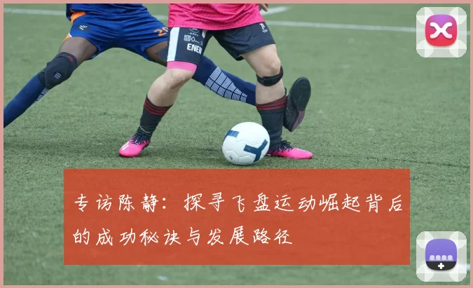 专访陈静：探寻飞盘运动崛起背后的成功秘诀与发展路径