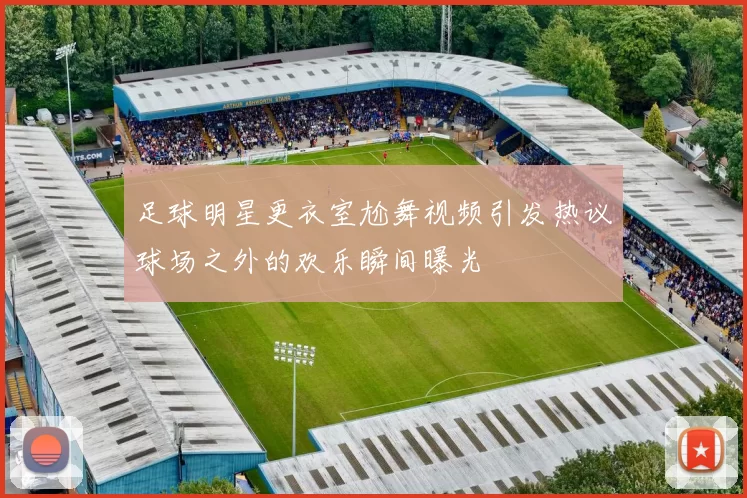 足球明星更衣室尬舞视频引发热议球场之外的欢乐瞬间曝光