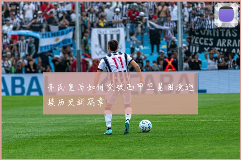 齐氏皇马如何突破西甲卫冕困境迎接历史新篇章