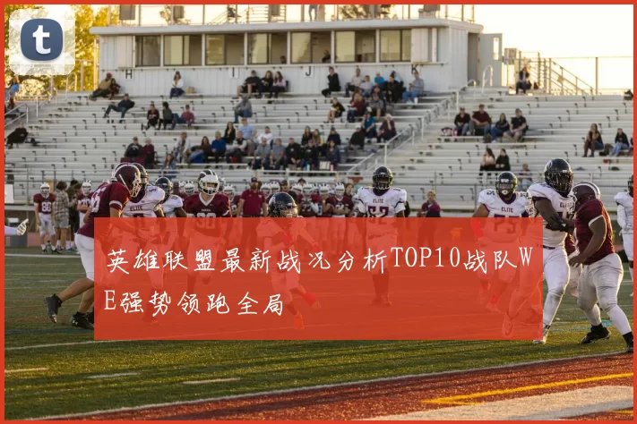 英雄联盟最新战况分析TOP10战队WE强势领跑全局
