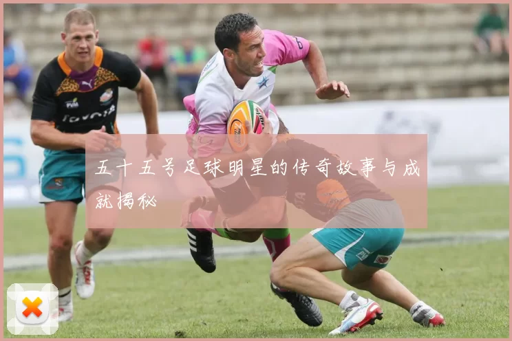 五十五号足球明星的传奇故事与成就揭秘