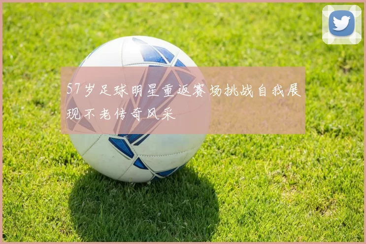 57岁足球明星重返赛场挑战自我展现不老传奇风采