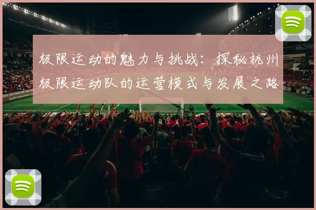 极限运动的魅力与挑战：探秘杭州极限运动队的运营模式与发展之路