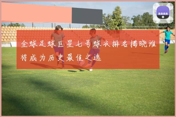 全球足球巨星七号球衣排名揭晓谁将成为历史最佳之选