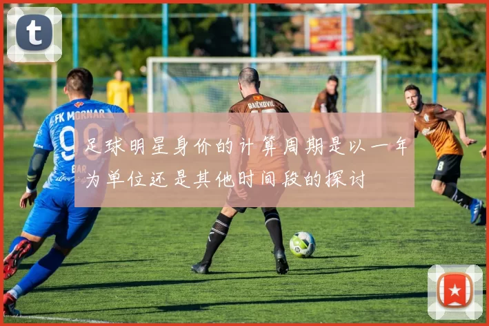 足球明星身价的计算周期是以一年为单位还是其他时间段的探讨