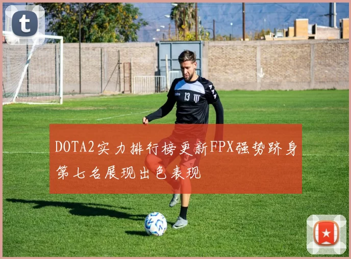 DOTA2实力排行榜更新FPX强势跻身第七名展现出色表现