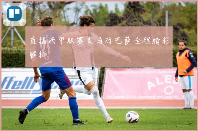 直播西甲联赛皇马对巴萨全程精彩解析