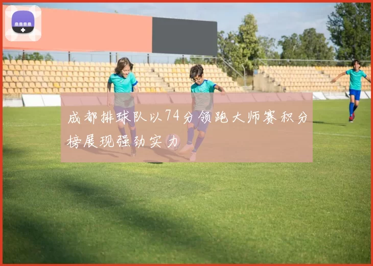 成都排球队以74分领跑大师赛积分榜展现强劲实力