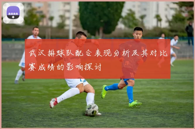武汉排球队配合表现分析及其对比赛成绩的影响探讨