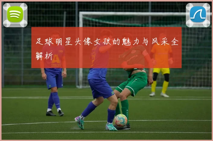 足球明星头像女孩的魅力与风采全解析