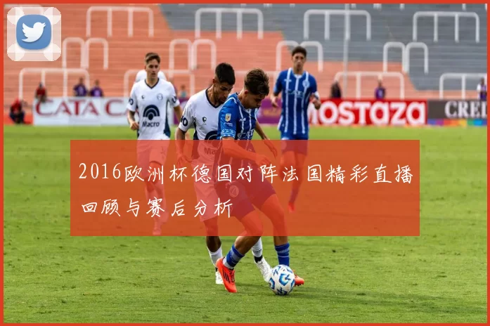 2016欧洲杯德国对阵法国精彩直播回顾与赛后分析