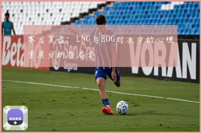 赛后复盘：LNG与EDG对决中的心理素质分析与启示