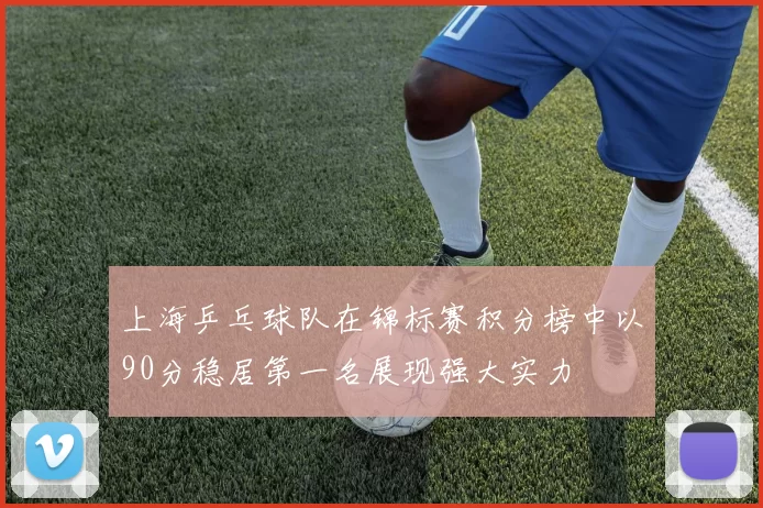 上海乒乓球队在锦标赛积分榜中以90分稳居第一名展现强大实力