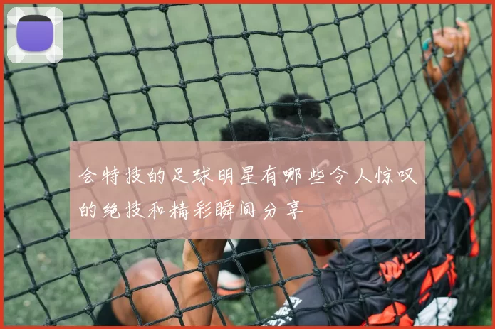 会特技的足球明星有哪些令人惊叹的绝技和精彩瞬间分享