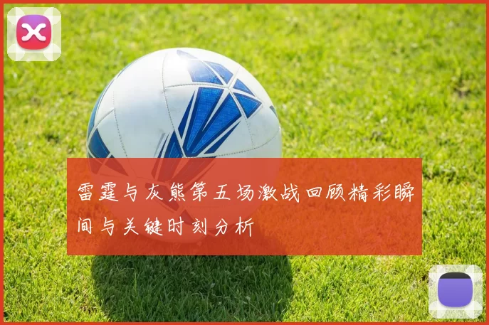 雷霆与灰熊第五场激战回顾精彩瞬间与关键时刻分析