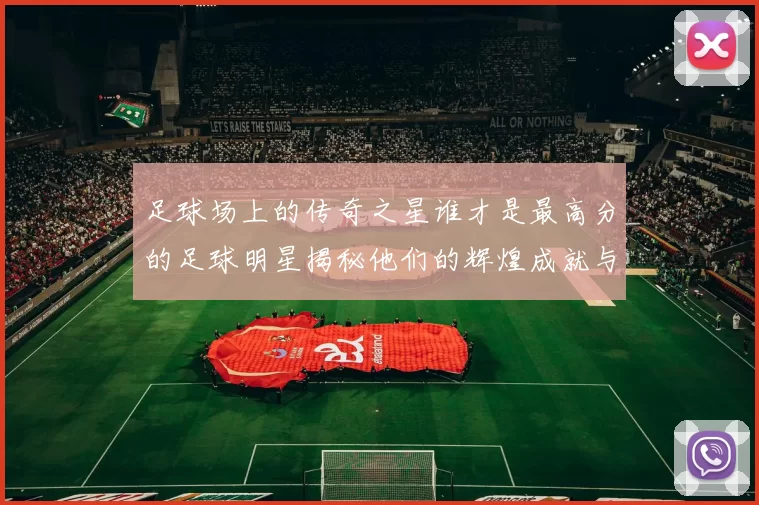 足球场上的传奇之星谁才是最高分的足球明星揭秘他们的辉煌成就与影响力
