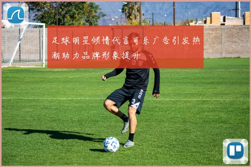 足球明星倾情代言可乐广告引发热潮助力品牌形象提升