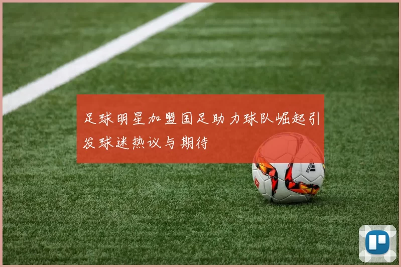 足球明星加盟国足助力球队崛起引发球迷热议与期待