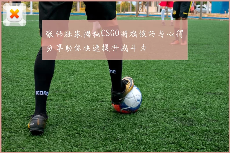 张伟独家揭秘CSGO游戏技巧与心得分享助你快速提升战斗力