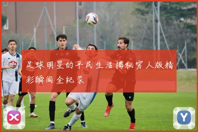足球明星的平民生活揭秘穷人版精彩瞬间全纪录