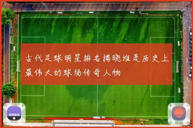 古代足球明星排名揭晓谁是历史上最伟大的球场传奇人物