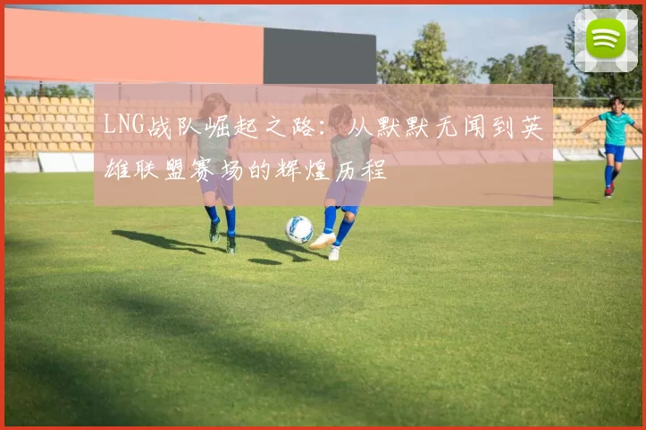 LNG战队崛起之路：从默默无闻到英雄联盟赛场的辉煌历程
