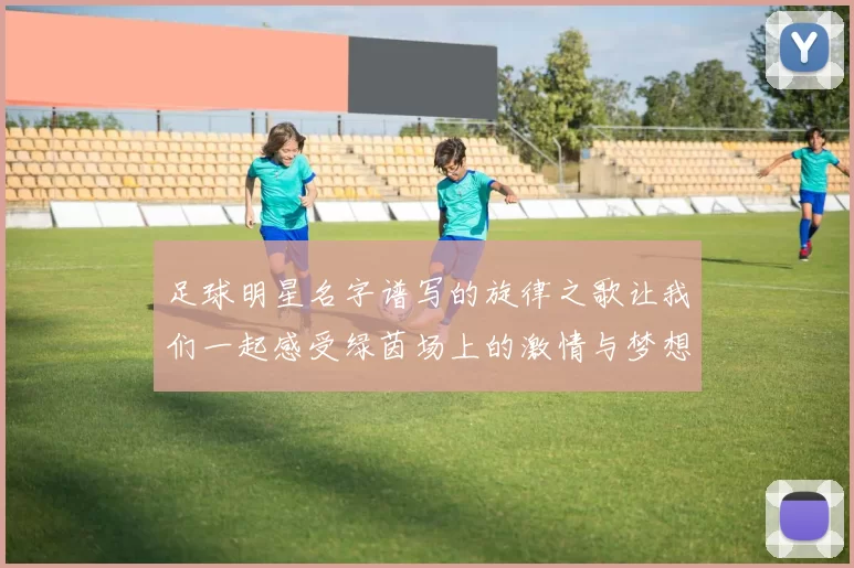足球明星名字谱写的旋律之歌让我们一起感受绿茵场上的激情与梦想