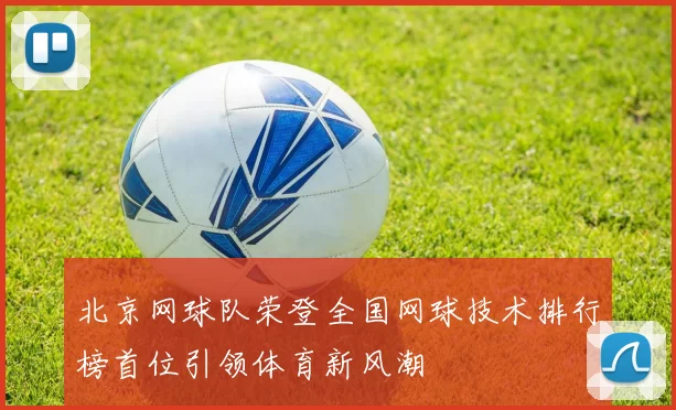 北京网球队荣登全国网球技术排行榜首位引领体育新风潮