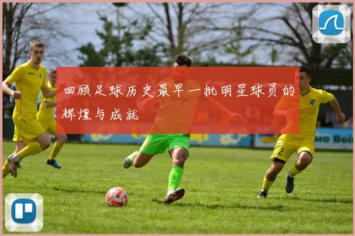 回顾足球历史最早一批明星球员的辉煌与成就