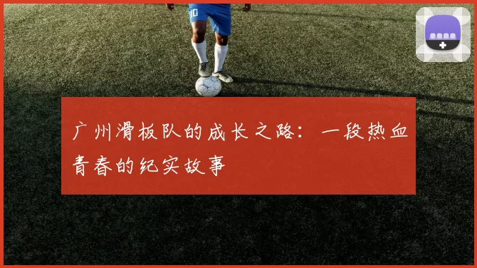 广州滑板队的成长之路：一段热血青春的纪实故事