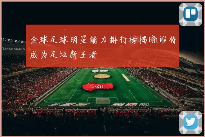 全球足球明星能力排行榜揭晓谁将成为足坛新王者
