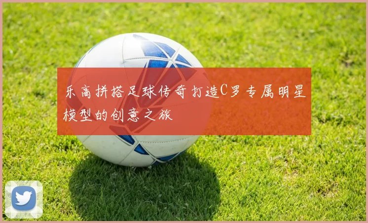 乐高拼搭足球传奇打造C罗专属明星模型的创意之旅