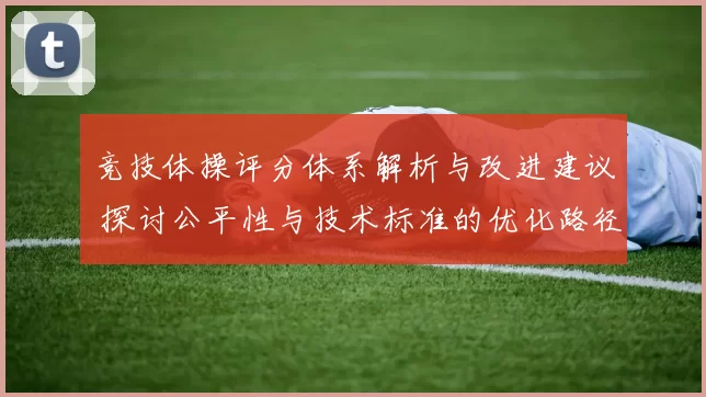 竞技体操评分体系解析与改进建议 探讨公平性与技术标准的优化路径