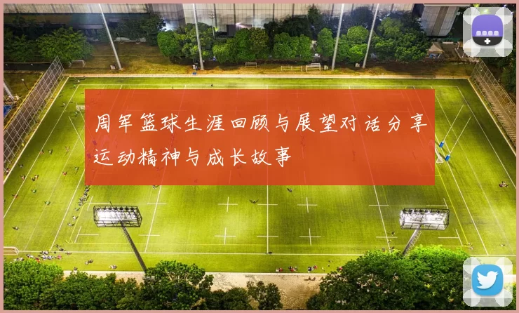 周军篮球生涯回顾与展望对话分享运动精神与成长故事