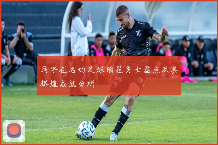 冯字在名的足球明星男士盘点及其辉煌成就分析