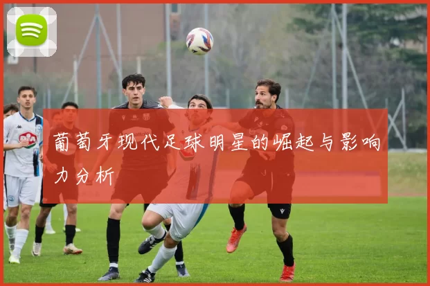 葡萄牙现代足球明星的崛起与影响力分析