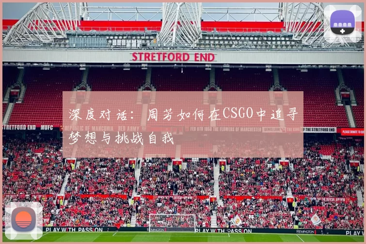 深度对话：周芳如何在CSGO中追寻梦想与挑战自我