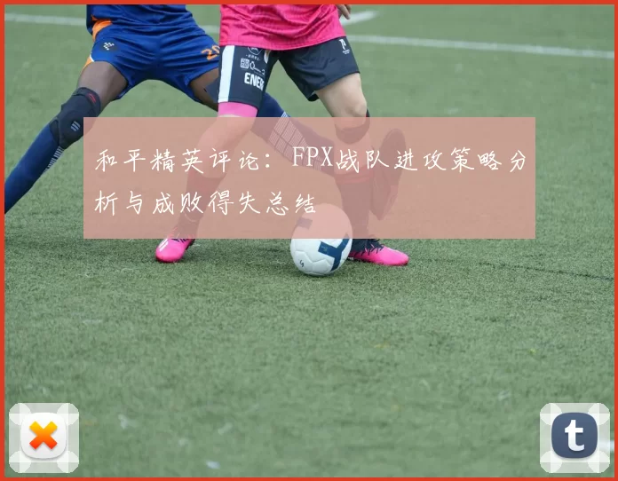和平精英评论：FPX战队进攻策略分析与成败得失总结