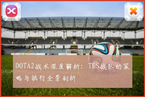 DOTA2战术深度解析：TES战队的策略与执行全景剖析