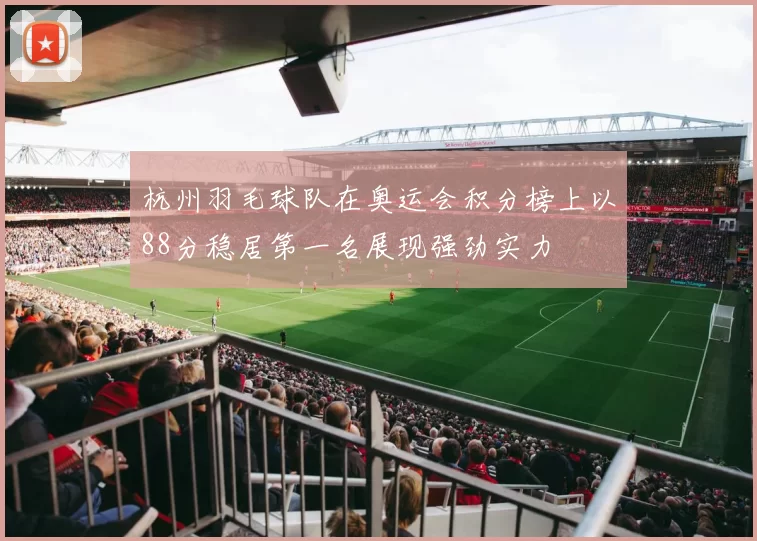 杭州羽毛球队在奥运会积分榜上以88分稳居第一名展现强劲实力