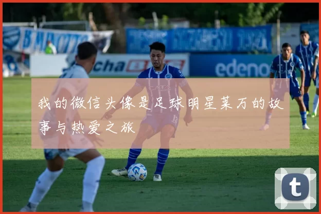 我的微信头像是足球明星莱万的故事与热爱之旅