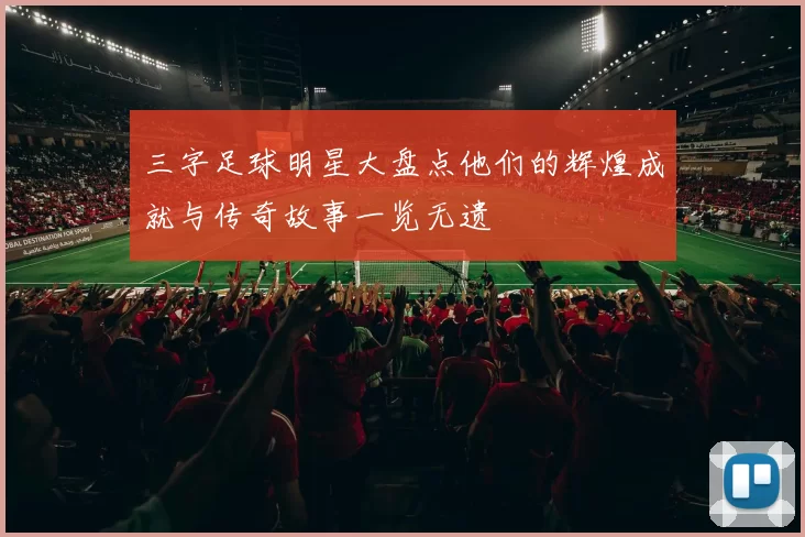 三字足球明星大盘点他们的辉煌成就与传奇故事一览无遗
