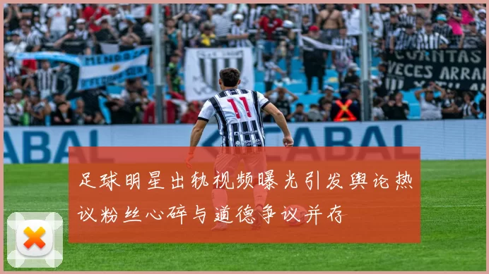 足球明星出轨视频曝光引发舆论热议粉丝心碎与道德争议并存